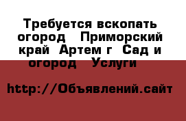 Требуется вскопать огород - Приморский край, Артем г. Сад и огород » Услуги   